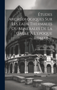 Etudes Archeologiques Sur Les Eaux Thermales Ou Minerales de La Gaule A L'Epoque Romaine