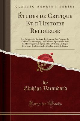 Etudes de Critique Et d'Histoire Religieuse: Les Origines du Symbole des Apotres; Les Origines du Celibat Ecclesiastique; Les Elections Episcopales Sous les Merovingiens; L'Eglise Et les Ordalies; Les Papes Et la Saint-Barthelemy; La Condamnation de Galil - Vacandard, Elph?ge