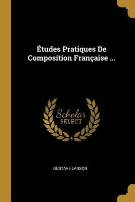 Etudes Pratiques de Composition Francaise ... - Lanson, Gustave