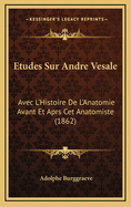 Etudes Sur Andre Vesale: Avec L'Histoire de L'Anatomie Avant Et Aprs CET Anatomiste (1862)