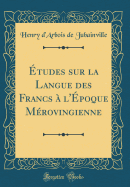 Etudes Sur La Langue Des Francs A L'Epoque Merovingienne (Classic Reprint)