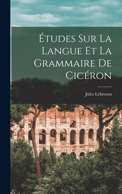 Etudes Sur La Langue Et La Grammaire de Ciceron - Lebreton, Jules