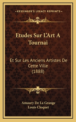 Etudes Sur L'Art a Tournai: Et Sur Les Anciens Artistes de Cette Ville (1888) - De La Grange, Amaury, and Cloquet, Louis