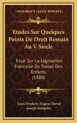 Etudes Sur Quelques Points de Droit Romain Au V Siecle: Essai Sur La Legislation Francaise Du Travail Des Enfants (1888) - Duval, Louis Frederic Eugene, and Faulquier, Joseph