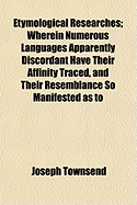 Etymological Researches: Wherein Numerous Languages Apparently Discordant Have Their Affinity Traced, and Their Resemblance So Manifested as to Lead to the Conclusion That All Languages Are Radically One (Classic Reprint)