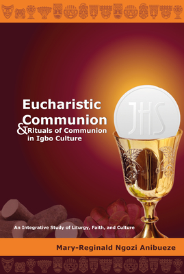 Eucharistic Communion and Rituals of Communion in Igbo Culture: An Integrative Study of Liturgy, Faith, and Culture - Anibueze, Mary-Reginald Ngozi