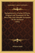 Eucharistica Or A Series Of Pieces, Original And Translated, Of The Most Holy And Adorable Sacrament Of The Eucharist (1854)