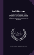 Euclid Revised: Containing the Essentials of the Elements of Plane Geometry As Given by Euclid in His First Six Books, With Numerous Additional Propositions and Exercises