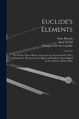 Euclide's Elements: The Whole Fifteen Books Compendiously Demonstrated: With Archimedes's Theorems of the Sphere and Cylinder, Investigated by the Method of Indivisibles - Barrow, Isaac, and Euclid, Isaac, and de Candale, Franois Foix
