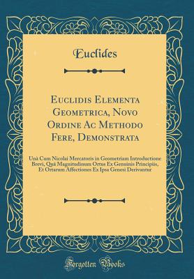 Euclidis Elementa Geometrica, Novo Ordine AC Methodo Fere, Demonstrata: Una Cum Nicolai Mercatoris in Geometriam Introductione Brevi, Qua Magnitudinum Ortus Ex Genuinis Principiis, Et Ortarum Affectiones Ex Ipsa Genesi Derivantur (Classic Reprint) - Euclides, Euclides