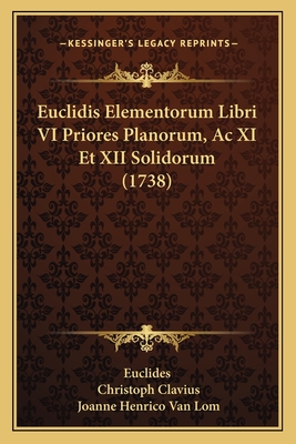 Euclidis Elementorum Libri VI Priores Planorum, AC XI Et XII Solidorum (1738) - Euclides, and Clavius, Christoph, and Van Lom, Joanne Henrico