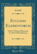 Euclidis Elementorum: Libri VI Priores Planorum AC XI Et XII Solidorum (Classic Reprint)