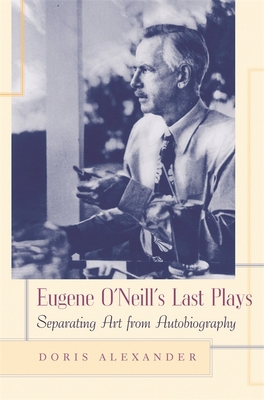 Eugene O'Neill's Last Plays: Separating Art from Autobiography - Alexander, Doris