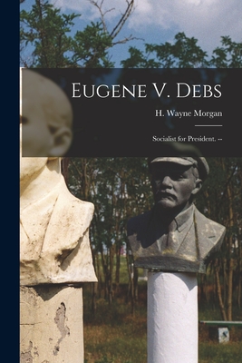 Eugene V. Debs: Socialist for President. -- - Morgan, H Wayne (Howard Wayne) (Creator)