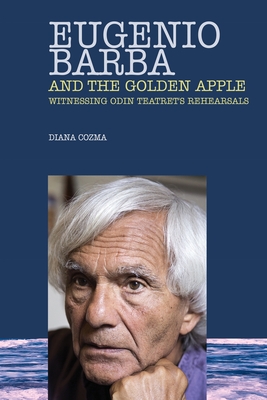 Eugenio Barba and the Golden Apple: Witnessing Odin Teatret's Rehearsals - Cozma, Diana, and Barba, Eugenio (Foreword by)