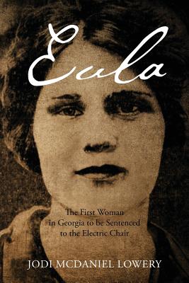 Eula: The First Woman in Georgia to be Sentenced to the Electric Chair - Lowery, Jodi McDaniel