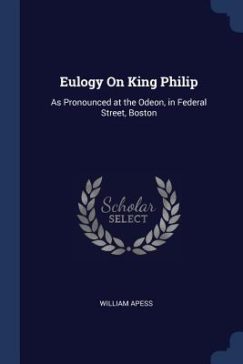 Eulogy On King Philip: As Pronounced at the Odeon, in Federal Street, Boston - Apess, William