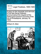 Eulogy on the Character and Services of the Late Daniel Webster: Pronounced at the Request of the Select and Common Councils of the City of Philadelphia, January 18, 1853 (Classic Reprint)