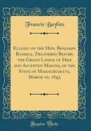 Eulogy on the Hon. Benjamin Russell, Delivered Before the Grand Lodge of Free and Accepted Masons, of the State of Massachusetts, March 10, 1845 (Classic Reprint)