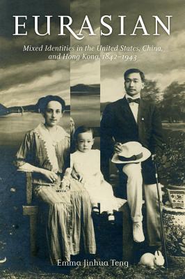 Eurasian: Mixed Identities in the United States, China, and Hong Kong, 1842-1943 - Teng, Emma Jinhua