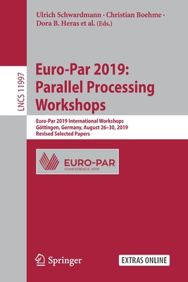 Euro-Par 2019: Parallel Processing Workshops: Euro-Par 2019 International Workshops, Gttingen, Germany, August 26-30, 2019, Revised Selected Papers - Schwardmann, Ulrich (Editor), and Boehme, Christian (Editor), and B Heras, Dora (Editor)