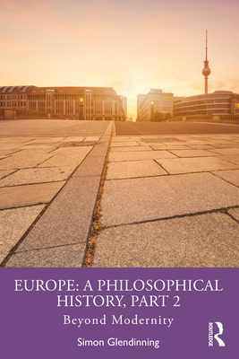 Europe: A Philosophical History, Part 2: Beyond Modernity - Glendinning, Simon