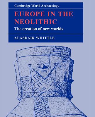 Europe in the Neolithic: The Creation of New Worlds - Whittle, Alasdair W. R.