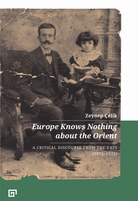 Europe Knows Nothing about the Orient: A Critical Discourse (1872-1932) - elik, Zeynep, and Aji, Aron (Translated by), and Key, Gregory (Translated by)