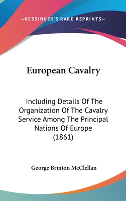 European Cavalry: Including Details Of The Organization Of The Cavalry Service Among The Principal Nations Of Europe (1861) - McClellan, George Brinton