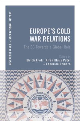 Europe's Cold War Relations: The EC Towards a Global Role - Krotz, Ulrich (Editor), and Zeiler, Thomas (Editor), and Patel, Kiran Klaus (Editor)