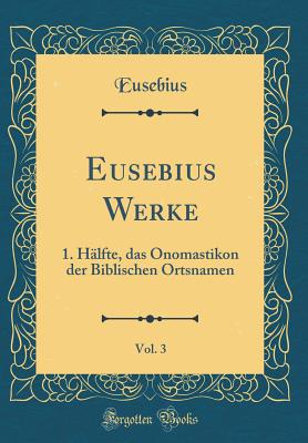 Eusebius Werke, Vol. 3: 1. Hlfte, Das Onomastikon Der Biblischen Ortsnamen (Classic Reprint) - Eusebius, Eusebius