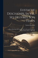 Eustache DesChamps, Sa Vie, Ses Oeuvres, Son Temps: Etude Historique Et Litteraire Sur La Seconde Moitie Du Quatorzieme Sieole, 1346-1406