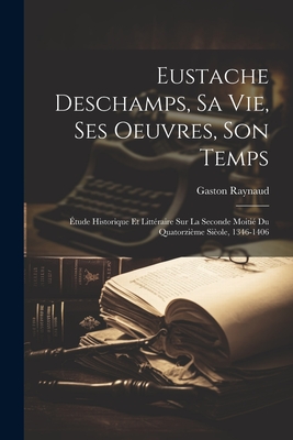 Eustache DesChamps, Sa Vie, Ses Oeuvres, Son Temps: Etude Historique Et Litteraire Sur La Seconde Moitie Du Quatorzieme Sieole, 1346-1406 - Raynaud, Gaston