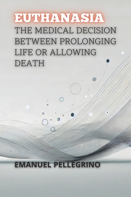 Euthanasia: The Medical Decision Between Prolonging Life or Allowing Death - Pellegrino, Emanuel