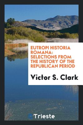 Eutropi Historia Romana: Selections from the History of the Republican Period (Classic Reprint) - Clark, Victor S