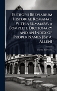 Eutropii Breviarium Historiae Romanae; With a Summary, a Complete Dictionary and an Index of Proper Names [By A. Allen]