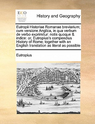 Eutropii Historiae Romanae Breviarium; Cum Versione Anglica, in Qua Verbum de Verbo Exprimitur: Notis Quoque & Indice: Or, Eutropius's Compendius History of Rome; Together with an English Translation as Literal as Possible - Eutropius