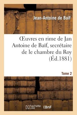 Euvres En Rime de Jan Antoine de Ba?f, Secr?taire de Le Chambre Du Roy. Tome 2 - de Ba?f, Jean-Antoine