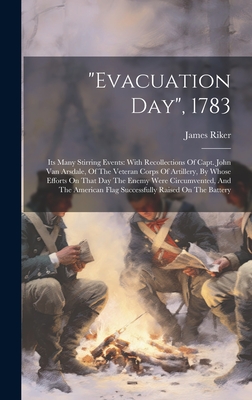 "evacuation Day", 1783: Its Many Stirring Events: With Recollections Of Capt. John Van Arsdale, Of The Veteran Corps Of Artillery, By Whose Efforts On That Day The Enemy Were Circumvented, And The American Flag Successfully Raised On The Battery - Riker, James