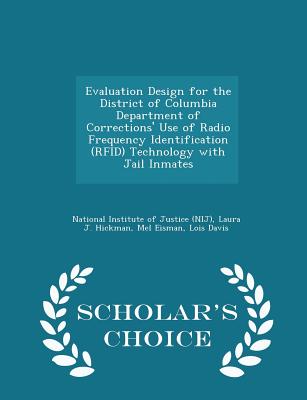 Evaluation Design for the District of Columbia Department of Corrections' Use of Radio Frequency Identification (Rfid) Technology with Jail Inmates - Scholar's Choice Edition - National Institute of Justice (Nij) (Creator), and Hickman, Laura J, and Eisman, Mel