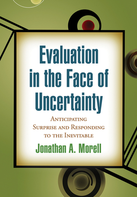 Evaluation in the Face of Uncertainty: Anticipating Surprise and Responding to the Inevitable - Morell, Jonathan A, PhD