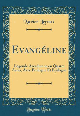 Evang?line: L?gende Arcadienne En Quatre Actes, Avec Prologue Et Epilogue (Classic Reprint) - Leroux, Xavier