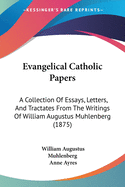 Evangelical Catholic Papers: A Collection Of Essays, Letters, And Tractates From The Writings Of William Augustus Muhlenberg (1875)