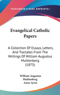 Evangelical Catholic Papers: A Collection Of Essays, Letters, And Tractates From The Writings Of William Augustus Muhlenberg (1875)