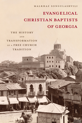 Evangelical Christian Baptists of Georgia: The History and Transformation of a Free Church Tradition - Songulashvili, Malkhaz