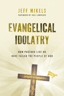 Evangelical Idolatry: How Pastors Like Me Have Failed the People of God