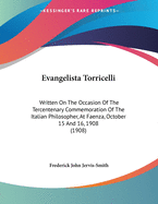 Evangelista Torricelli: Written On The Occasion Of The Tercentenary Commemoration Of The Italian Philosopher, At Faenza, October 15 And 16, 1908 (1908)