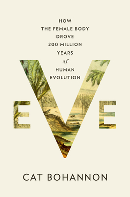 Eve: How the Female Body Drove 200 Million Years of Human Evolution - Bohannon, Cat