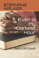 Even In My Darkest Hour: God Is Still Good!