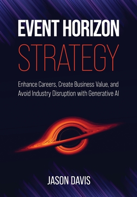 Event Horizon Strategy: Enhance Careers, Create Business Value, and Avoid Industry Disruption with Generative AI - Davis, Jason